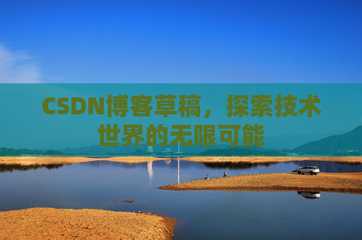 CSDN博客草稿，探索技术世界的无限可能